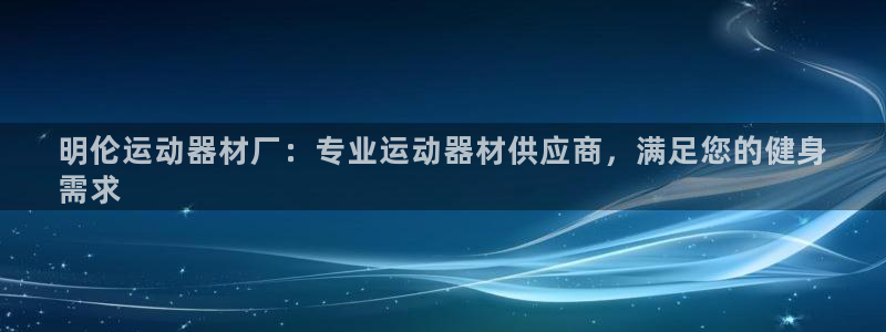 意昂3集团官网网址：明伦运动器材厂：专业运动器材供应