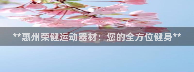 意昂3娱乐首页网站大全：**惠州荣健运动器材：您的全