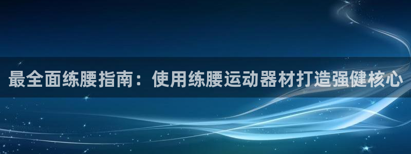 意昂3娱乐：最全面练腰指南：使用练腰运动器材打造强健