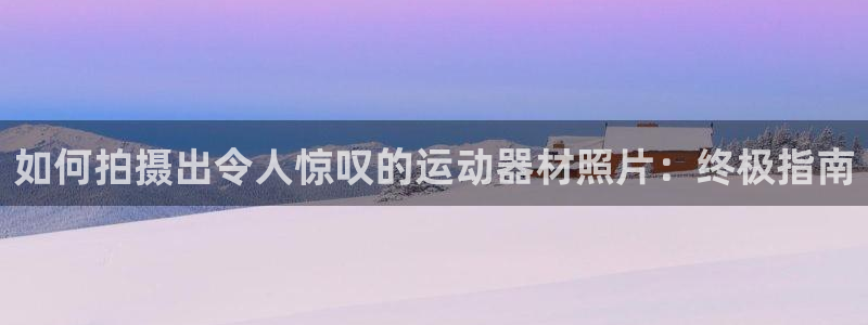 意昂体育3招商电话地址：如何拍摄出令人惊叹的运动器材