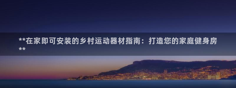 意昂3官方:**在家即可安装的乡村运动器材指南:打造您的家庭